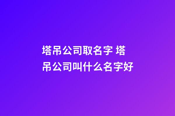 塔吊公司取名字 塔吊公司叫什么名字好-第1張-公司起名-玄機派